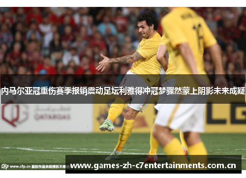 内马尔亚冠重伤赛季报销震动足坛利雅得冲冠梦骤然蒙上阴影未来成疑