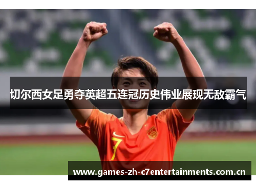 切尔西女足勇夺英超五连冠历史伟业展现无敌霸气