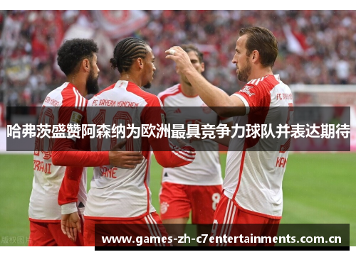 哈弗茨盛赞阿森纳为欧洲最具竞争力球队并表达期待