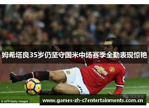 姆希塔良35岁仍坚守国米中场赛季全勤表现惊艳