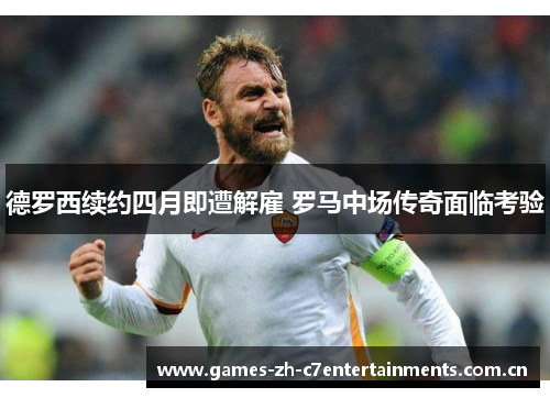 德罗西续约四月即遭解雇 罗马中场传奇面临考验