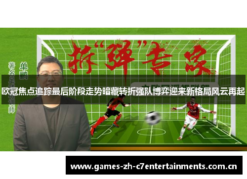 欧冠焦点追踪最后阶段走势暗藏转折强队博弈迎来新格局风云再起