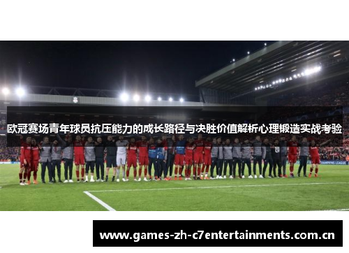 欧冠赛场青年球员抗压能力的成长路径与决胜价值解析心理锻造实战考验